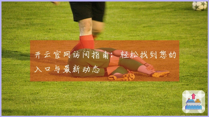 开云官网访问指南：轻松找到您的入口与最新动态
