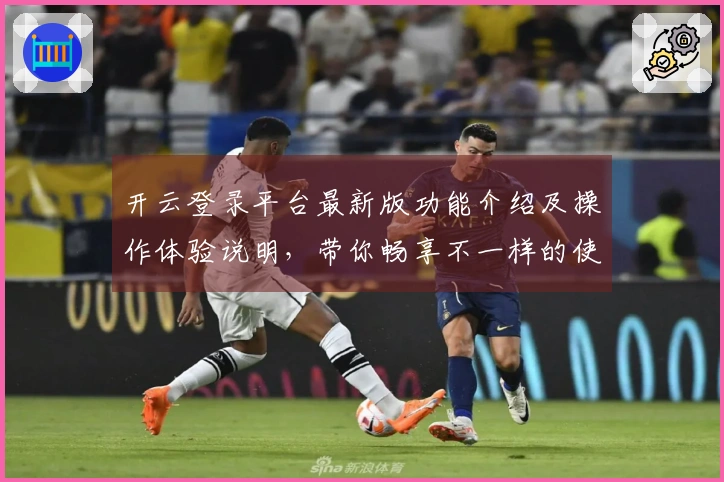 开云登录平台最新版功能介绍及操作体验说明，带你畅享不一样的使用乐趣