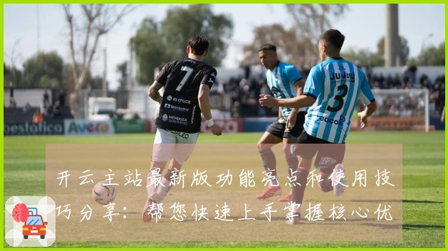 开云主站最新版功能亮点和使用技巧分享：帮您快速上手掌握核心优势