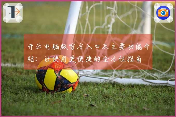 开云电脑版官方入口及主要功能介绍：让使用更便捷的全方位指南