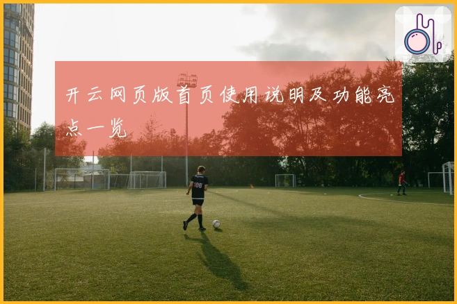 开云网页版首页使用说明及功能亮点一览
