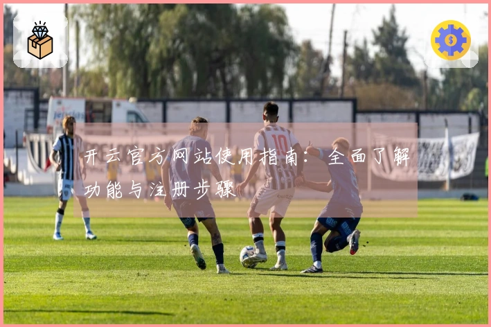 开云官方网站使用指南：全面了解功能与注册步骤