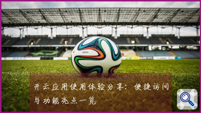 开云应用使用体验分享：便捷访问与功能亮点一览