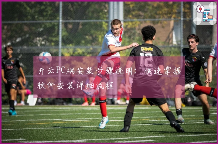 开云PC端安装步骤说明：快速掌握软件安装详细流程