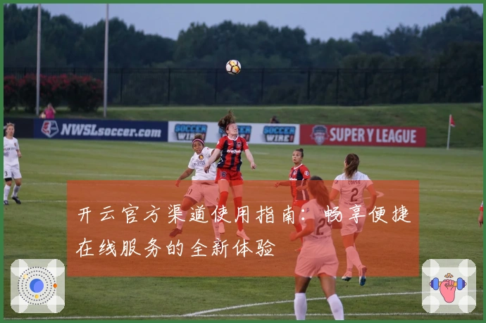 开云官方渠道使用指南：畅享便捷在线服务的全新体验