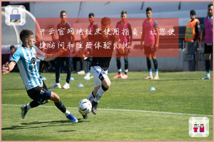 开云官网地址及使用指南，让您便捷访问和注册体验无忧