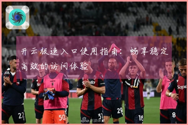 开云极速入口使用指南：畅享稳定高效的访问体验