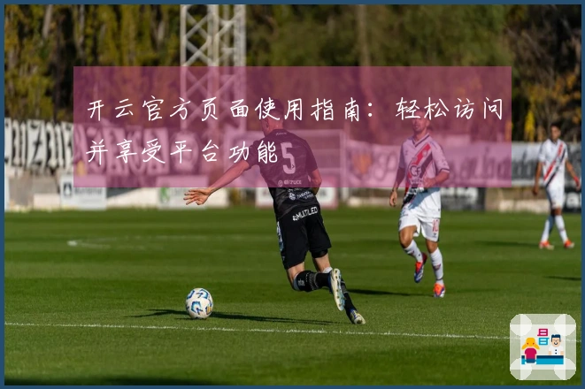 开云官方页面使用指南：轻松访问并享受平台功能
