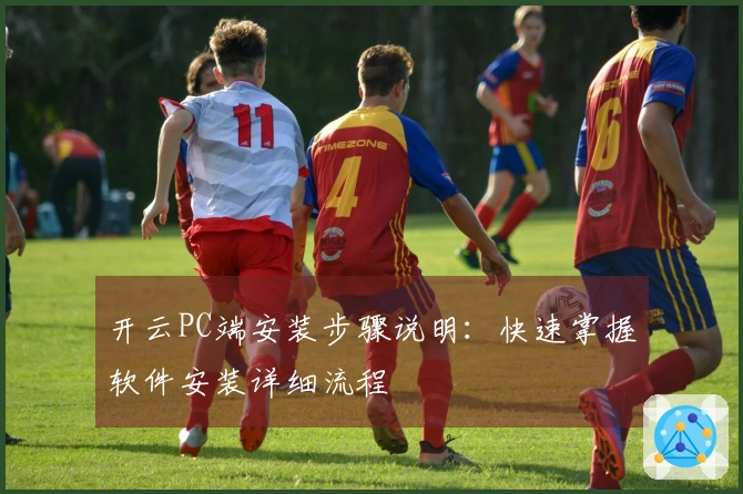 开云PC端安装步骤说明：快速掌握软件安装详细流程