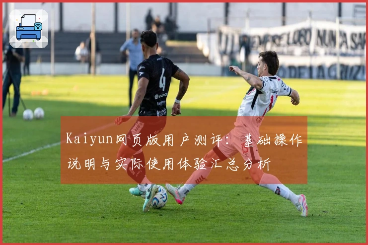 Kaiyun网页版用户测评：基础操作说明与实际使用体验汇总分析