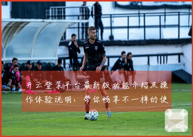 开云登录平台最新版功能介绍及操作体验说明，带你畅享不一样的使用乐趣