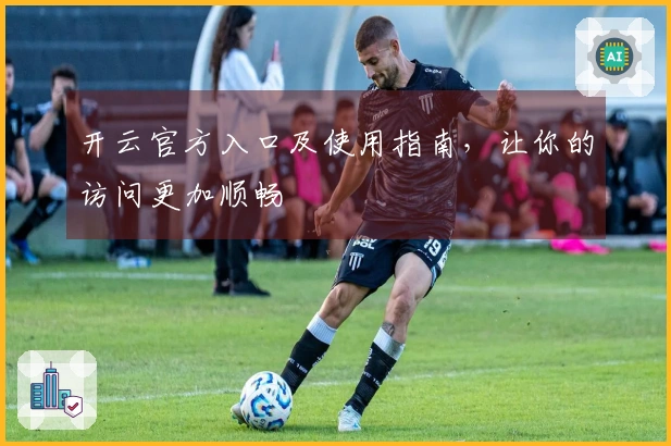 开云官方入口及使用指南，让你的访问更加顺畅