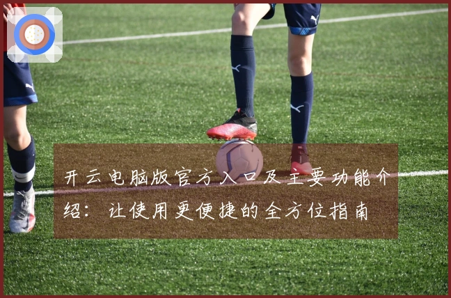 开云电脑版官方入口及主要功能介绍：让使用更便捷的全方位指南