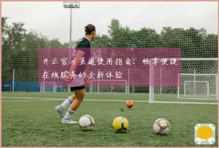 开云官方渠道使用指南：畅享便捷在线服务的全新体验